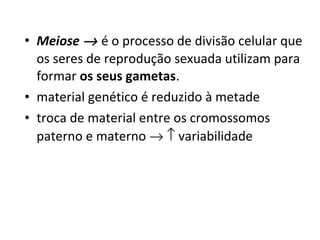 • Meiose → é o processo de divisão celular que
os seres de reprodução sexuada utilizam para
formar os seus gametas.
• material genético é reduzido à metade
• troca de material entre os cromossomos
paterno e materno → ↑ variabilidade
 