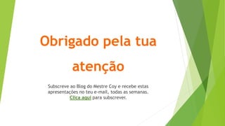 Obrigado pela tua
atenção
Subscreve ao Blog do Mestre Coy e recebe estas
apresentações no teu e-mail, todas as semanas.
Clica aqui para subscrever.
 