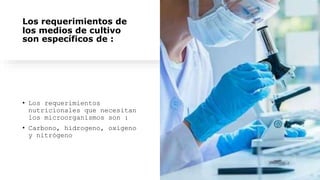 Los requerimientos de
los medios de cultivo
son específicos de :
• Los requerimientos
nutricionales que necesitan
los microorganismos son :
• Carbono, hidrogeno, oxigeno
y nitrógeno
 