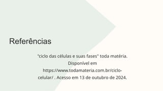 Referências
"ciclo das células e suas fases" toda matéria.
Disponível em
https://www.todamateria.com.br/ciclo-
celular/ . Acesso em 13 de outubro de 2024.
 
