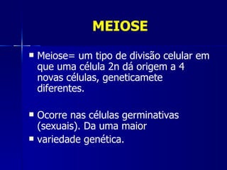 MEIOSE
   Meiose= um tipo de divisão celular em
    que uma célula 2n dá origem a 4
    novas células, geneticamete
    diferentes.

   Ocorre nas células germinativas
    (sexuais). Da uma maior
   variedade genética.
 
