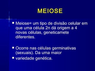 MEIOSE
 Meiose= um tipo de divisão celular em
que uma célula 2n dá origem a 4
novas células, geneticamete
diferentes.
 Ocorre nas células germinativas
(sexuais). Da uma maior
 variedade genética.
 