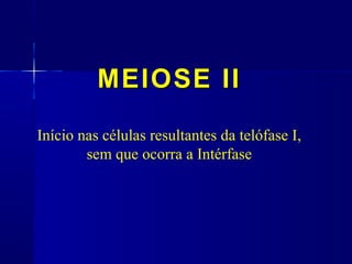 MEIOSE IIMEIOSE II
Início nas células resultantes da telófase I,
sem que ocorra a Intérfase
 