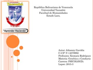 República Bolivariana de Venezuela
Universidad Yacambú
Facultad de Humanidades
Estado Lara.
Autor: Johanny Gavidia
C.I.N°.V-14079982
Profesora: Xiomara Rodríguez
Materia: Genética y Conducta
Carrera: PSICOLOGÍA
Lapso: 2015-3
 