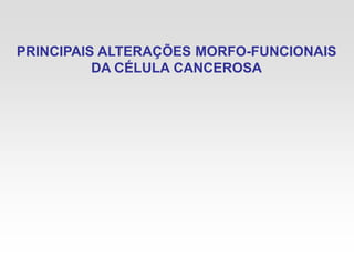 PRINCIPAIS ALTERAÇÕES MORFO-FUNCIONAIS
DA CÉLULA CANCEROSA
 