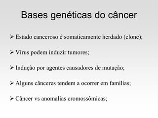Bases genéticas do câncer
 Estado canceroso é somaticamente herdado (clone);
 Vírus podem induzir tumores;
 Indução por agentes causadores de mutação;
 Alguns cânceres tendem a ocorrer em famílias;
 Câncer vs anomalias cromossômicas;
 