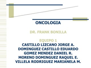 CICLO CELULAR Y  CARCINOGÉNESIS ONCOLOGIA  DR. FRANK BONILLA  EQUIPO 1  CASTILLO LIZCANO JORGE A.  DOMINGUEZ CASTILLO EDUARDO  GOMEZ MENDEZ DANIEL R.  MORENO DOMINGUEZ RAQUEL E.  VILLELA RODRIGUEZ MARIANELA M.  