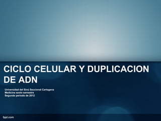 CICLO CELULAR Y DUPLICACION
DE ADN
Universidad del Sinú Seccional Cartagena
Medicina sexto semestre
Segundo periodo de 2012
 