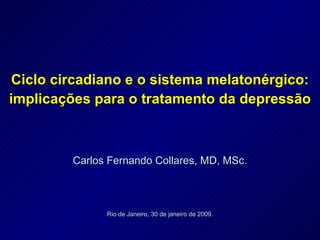 Ciclo circadiano e o sistema melatonérgico: implicações para o tratamento da depressão Carlos Fernando Collares, MD, MSc. Rio de Janeiro, 30 de janeiro de 2009. 