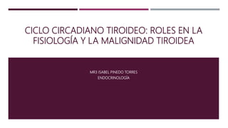 CICLO CIRCADIANO TIROIDEO: ROLES EN LA
FISIOLOGÍA Y LA MALIGNIDAD TIROIDEA
MR3 ISABEL PINEDO TORRES
ENDOCRINOLOGÍA
 