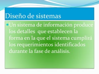 Diseño de sistemas
Un sistema de información produce
los detalles que establecen la
forma en la que el sistema cumplirá
los requerimientos identificados
durante la fase de análisis.