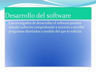 Desarrollo del software
Los encargados de desarrollar el software pueden
instalar software comprobando a terceros o escribir
programas diseñados a medida del que lo solicita.