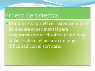 Prueba de sistemas
Durante esta prueba el sistema emplea
de manera experimental para
asegurarse de que el software no tenga
fallas, es decir, el usuario no tenga
dificultad con el software.