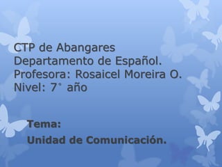 CTP de Abangares
Departamento de Español.
Profesora: Rosaicel Moreira O.
Nivel: 7° año


  Tema:
  Unidad de Comunicación.
 