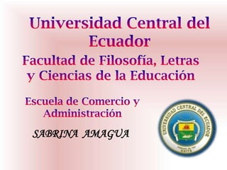 Universidad Central del Ecuador  Facultad de Filosofía, Letras  y Ciencias de la Educación Escuela de Comercio y Administración SABRINA  AMAGUA  