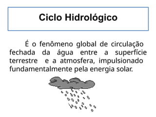 É o fenômeno global de circulação
fechada da água entre a superfície
terrestre e a atmosfera, impulsionado
fundamentalmente pela energia solar.
Ciclo Hidrológico
 