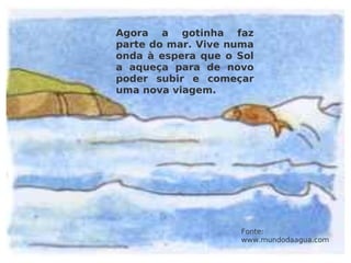 Agora a gotinha faz parte do mar. Vive numa onda à espera que o Sol a aqueça para de novo poder subir e começar uma nova viagem. Fonte: www.mundodaagua.com 