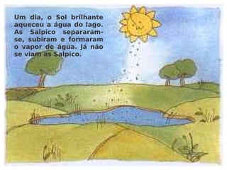Um dia, o Sol brilhante aqueceu a água do lago. As Salpico separaram-se, subiram e formaram o vapor de água. Já não se viam as Salpico. 