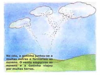 No céu, a gotinha juntou-se a muitas outras e formaram as nuvens. O vento empurrou as nuvens e a Gotinha viajou por muitas terras. 