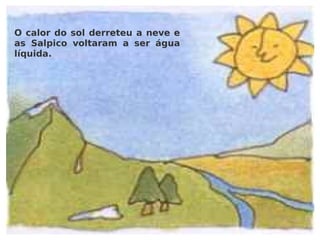 O calor do sol derreteu a neve e as Salpico voltaram a ser água líquida. 