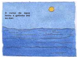 O curso da água levou a gotinha até ao mar. 