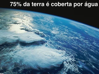 75% da terra é coberta por água
 