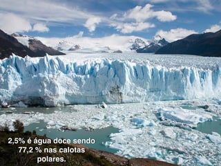 2,5% é água doce sendo
77,2 % nas calotas
polares.
 