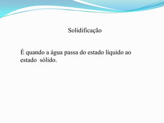 Solidificação


É quando a água passa do estado líquido ao
estado sólido.
 