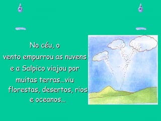 No céu, oNo céu, o
vento empurrou as nuvensvento empurrou as nuvens
e a Salpico viajou pore a Salpico viajou por
muitas terras…viumuitas terras…viu
florestas, desertos, riosflorestas, desertos, rios
e oceanos…e oceanos…
 
