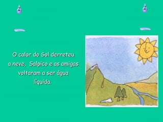 O calor do Sol derreteuO calor do Sol derreteu
a neve, Salpico e as amigasa neve, Salpico e as amigas
voltaram a ser águavoltaram a ser água
líquida.líquida.
 