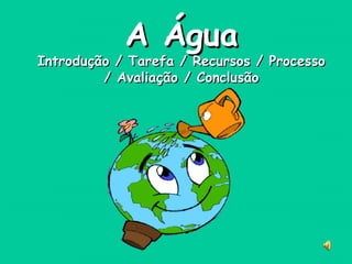 A ÁguaA Água
Introdução / Tarefa / Recursos / ProcessoIntrodução / Tarefa / Recursos / Processo
/ Avaliação / Conclusão/ Avaliação / Conclusão
 