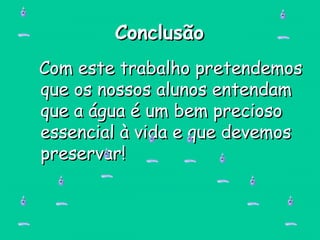 ConclusãoConclusão
Com este trabalho pretendemosCom este trabalho pretendemos
que os nossos alunos entendamque os nossos alunos entendam
que a água é um bem preciosoque a água é um bem precioso
essencial à vida e que devemosessencial à vida e que devemos
preservar!preservar!
 