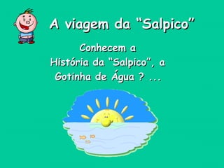 Conhecem aConhecem a
História da “Salpico”, aHistória da “Salpico”, a
Gotinha de Água ? ...Gotinha de Água ? ...
A viagem da “Salpico”A viagem da “Salpico”
 