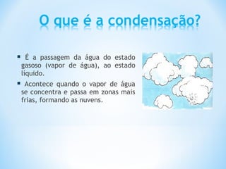      É a passagem da água do estado
    gasoso (vapor de água), ao estado
    líquido.
    Acontece quando o vapor de água
    se concentra e passa em zonas mais
    frias, formando as nuvens.
 