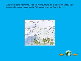 Ao passar pela montanha, o ar era muito, muito frio e a gotinha juntou-se a
outras e formaram água sólida. Caíram na terra em forma de neve.
 