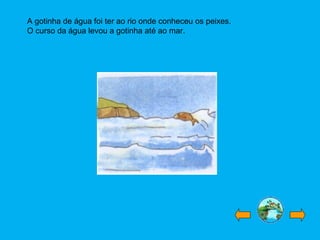 A gotinha de água foi ter ao rio onde conheceu os peixes.
O curso da água levou a gotinha até ao mar.
 