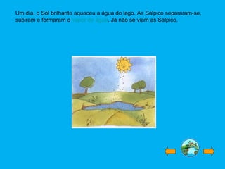 Um dia, o Sol brilhante aqueceu a água do lago. As Salpico separaram-se,
subiram e formaram o vapor de água. Já não se viam as Salpico.
 