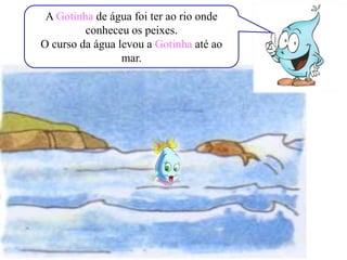 A Gotinha de água foi ter ao rio onde
conheceu os peixes.
O curso da água levou a Gotinha até ao
mar.
 