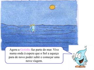 Agora a Gotinha faz parte do mar. Vive
numa onda à espera que o Sol a aqueça
para de novo poder subir e começar uma
nova viagem.
 