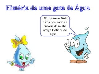 Olá, eu sou o Gota
e vou contar-vos a
história da minha
amiga Gotinha de
água…
 