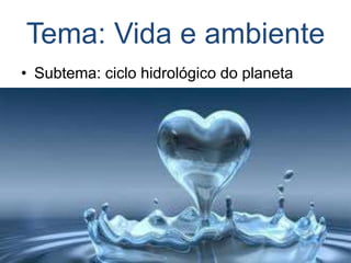 Tema: Vida e ambiente
• Subtema: ciclo hidrológico do planeta
 