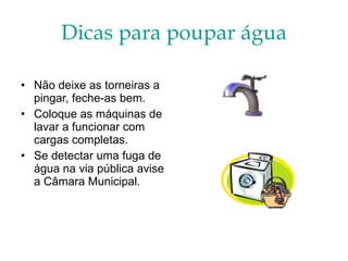 Dicas para poupar água Não deixe as torneiras a pingar, feche-as bem.  Coloque as máquinas de lavar a funcionar com cargas completas. Se detectar uma fuga de água na via pública avise a Câmara Municipal. 
