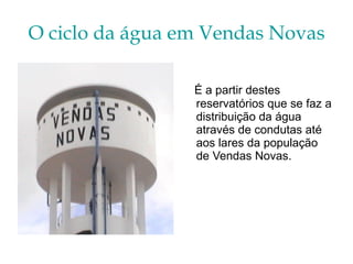 O ciclo da água em Vendas Novas É a partir destes reservatórios que se faz a distribuição da água através de condutas até aos lares da população de Vendas Novas.  