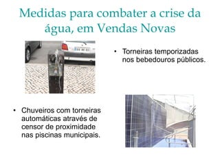 Medidas para combater a crise da água, em Vendas Novas Torneiras temporizadas nos bebedouros públicos. Chuveiros com torneiras automáticas através de censor de proximidade  nas piscinas municipais. 