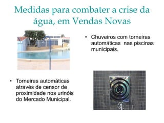 Medidas para combater a crise da água, em Vendas Novas Chuveiros com torneiras automáticas  nas piscinas municipais. Torneiras automáticas através de censor de proximidade nos urinóis  do Mercado Municipal. 