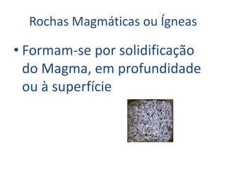 Rochas Magmáticas ou ÍgneasFormam-se por solidificação do Magma, em profundidade ou à superfície