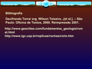 Bibliografia Decifrando Terra/ org. Wilson Teixeira...[et al.]. – São Paulo: Oficina de Textos, 2000. Reimpressão 2001. http://www.geocities.com/fundamentos_geologia/rxmet.html http://www.igc.usp.br/replicas/rochas/ciclo.htm 