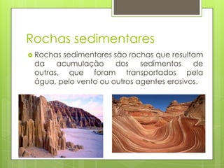 Rochas sedimentares
 Rochas

sedimentares são rochas que resultam
da
acumulação
dos
sedimentos
de
outras, que foram transportados pela
água, pelo vento ou outros agentes erosivos.

 