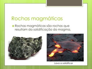 Rochas magmáticas
 Rochas

magmáticas são rochas que
resultam da solidificação do magma.

Lava a solidificar

 