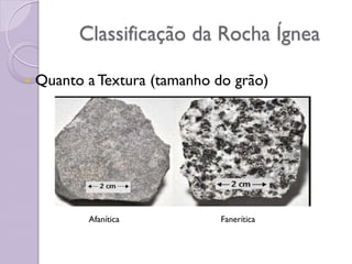 Classificação da Rocha Ígnea
 Quanto a Textura (tamanho do grão)
Afanítica Fanerítica
 